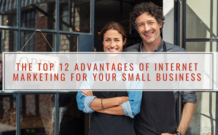 The Top 12 Advantages of Internet Marketing For Your Small Business