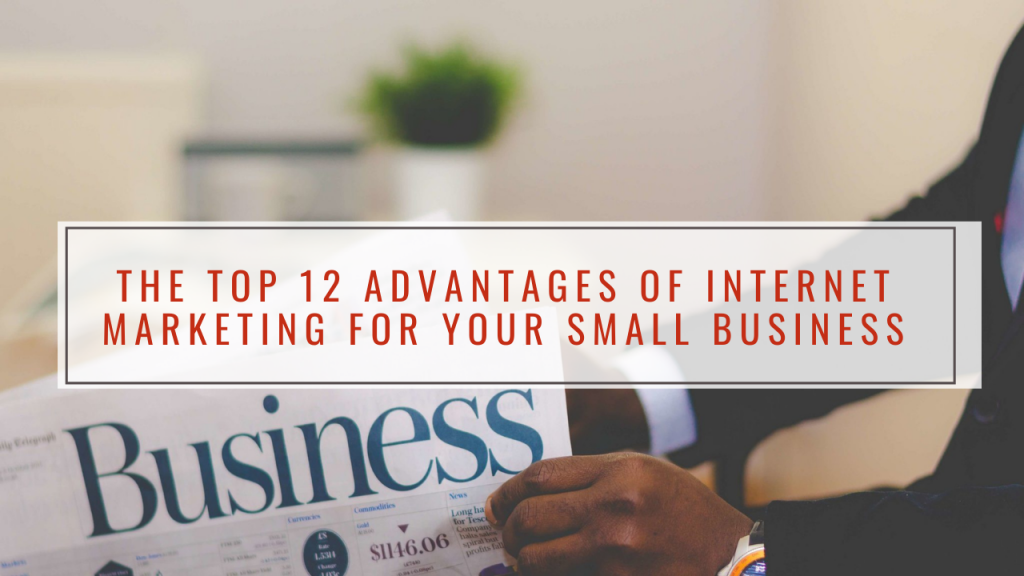 The Top 12 Advantages of Internet Marketing For Your Small Business